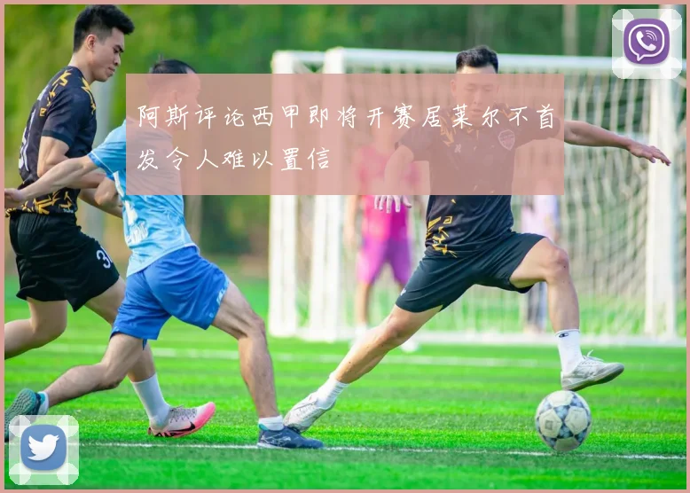 阿斯评论西甲即将开赛居莱尔不首发令人难以置信