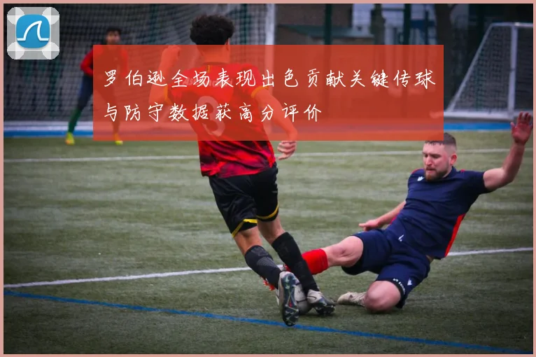 罗伯逊全场表现出色贡献关键传球与防守数据获高分评价
