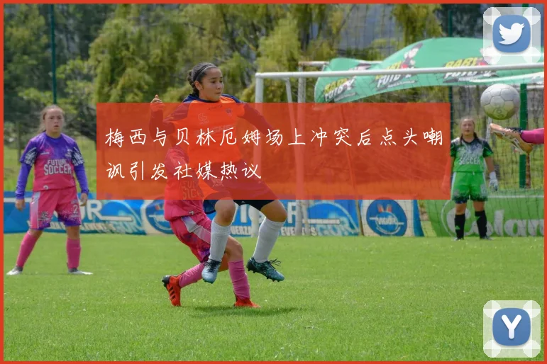 梅西与贝林厄姆场上冲突后点头嘲讽引发社媒热议